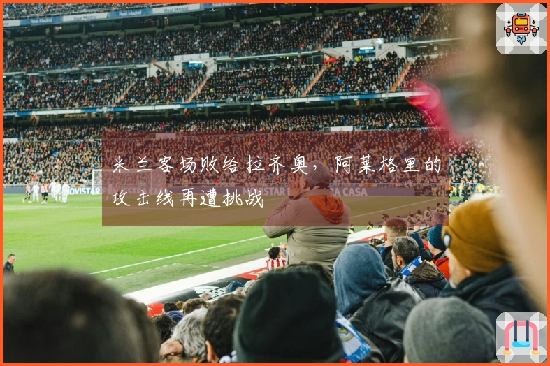 米兰客场败给拉齐奥，阿莱格里的攻击线再遭挑战
