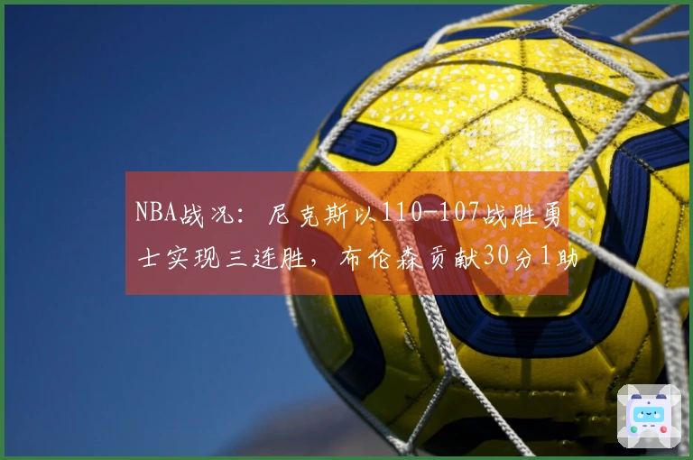 NBA战况：尼克斯以110-107战胜勇士实现三连胜，布伦森贡献30分1助攻9篮板