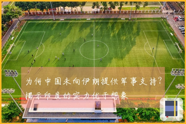 为何中国未向伊朗提供军事支持？揭示印度的实力优于想象