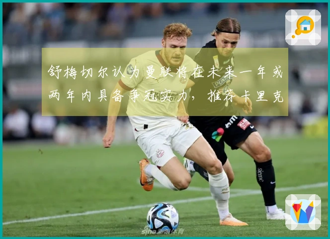 舒梅切尔认为曼联将在未来一年或两年内具备争冠实力，推荐卡里克正式执掌教鞭。