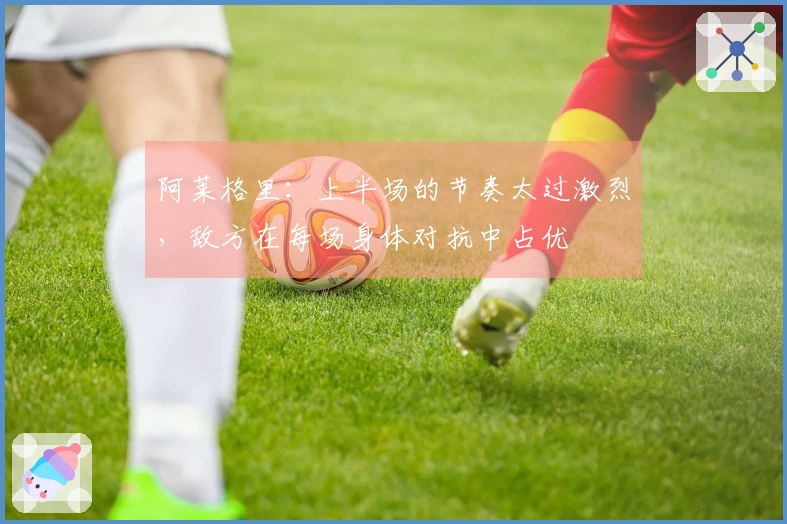 阿莱格里：上半场的节奏太过激烈，敌方在每场身体对抗中占优