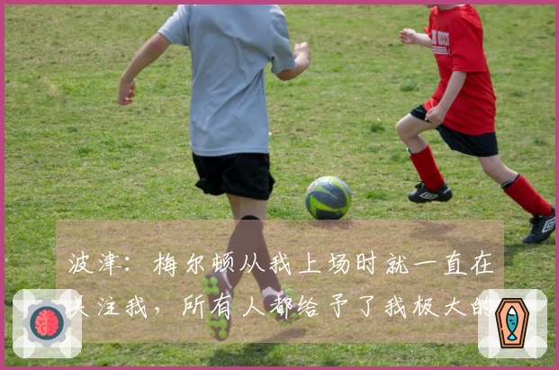 波津：梅尔顿从我上场时就一直在关注我，所有人都给予了我极大的支持