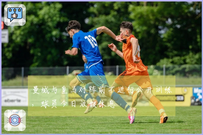 曼城与皇马对阵前不进行公开训练，球员今日放假休息