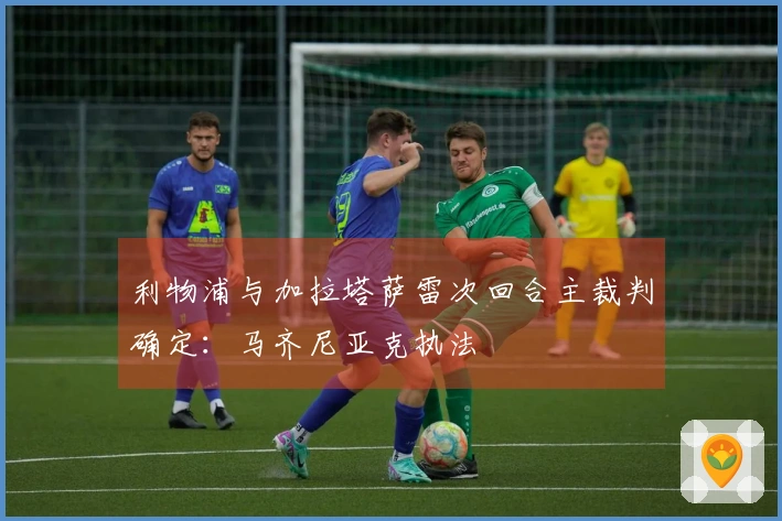 利物浦与加拉塔萨雷次回合主裁判确定：马齐尼亚克执法