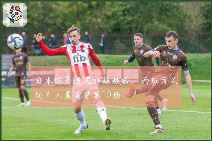 日本球员遭遇种族歧视，西班牙足协介入最高禁赛10场