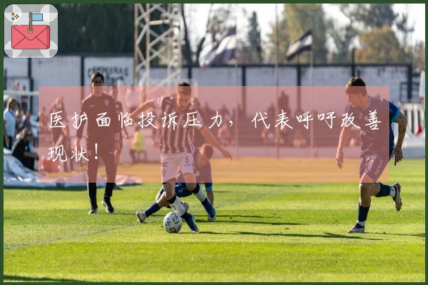 医护面临投诉压力，代表呼吁改善现状！