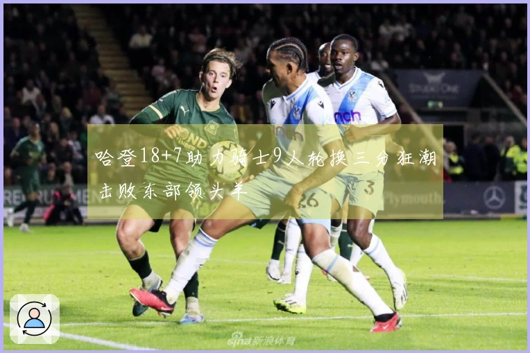 哈登18+7助力骑士9人轮换三分狂潮击败东部领头羊