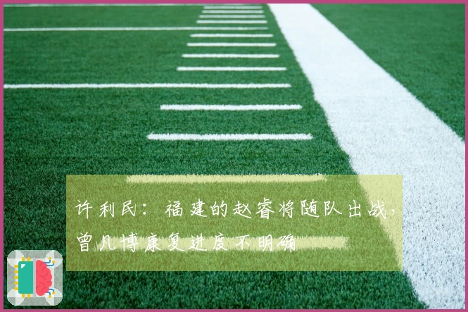 许利民：福建的赵睿将随队出战，曾凡博康复进度不明确