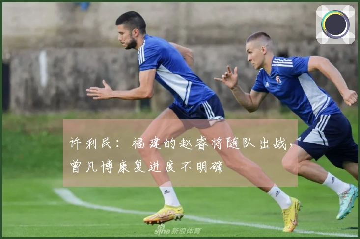 许利民：福建的赵睿将随队出战，曾凡博康复进度不明确