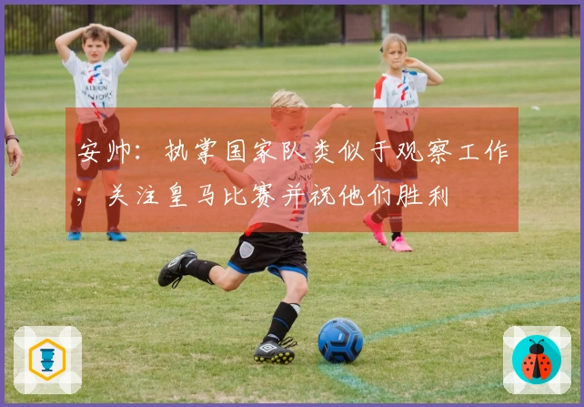 安帅：执掌国家队类似于观察工作；关注皇马比赛并祝他们胜利