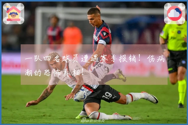 一队四名球员遭遇赛季报销！伤病潮的恐怖真相！